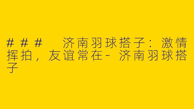 ### 济南羽球搭子：激情挥拍，友谊常在
