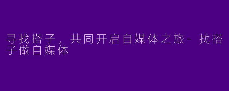 寻找搭子，共同开启自媒体之旅-找搭子做自媒体