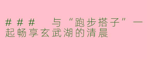 ### 与“跑步搭子”一起畅享玄武湖的清晨