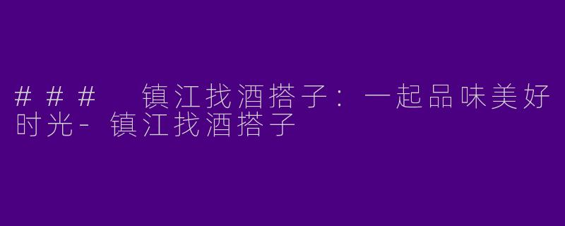 ### 镇江找酒搭子：一起品味美好时光-镇江找酒搭子