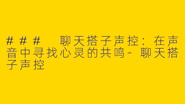 ### 聊天搭子声控：在声音中寻找心灵的共鸣-聊天搭子声控