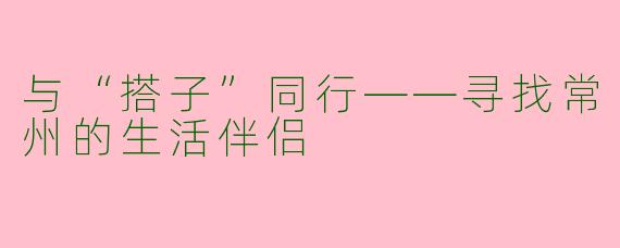 与“搭子”同行——寻找常州的生活伴侣