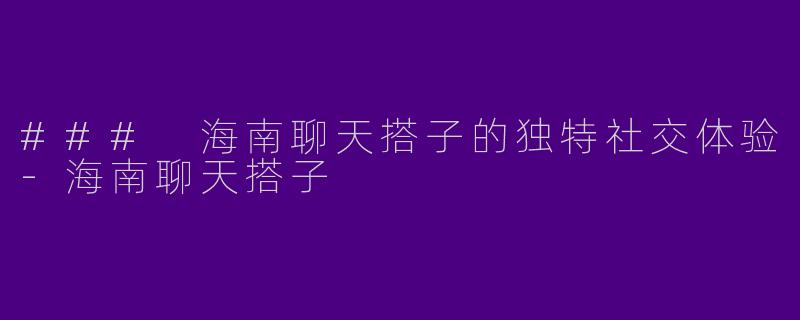 ### 海南聊天搭子的独特社交体验