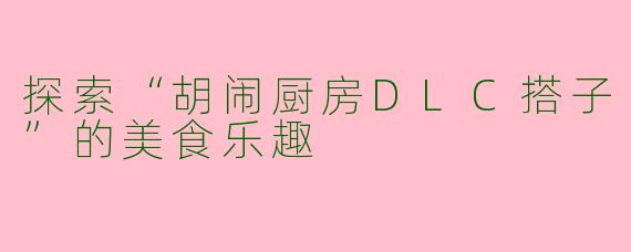 探索“胡闹厨房DLC搭子”的美食乐趣