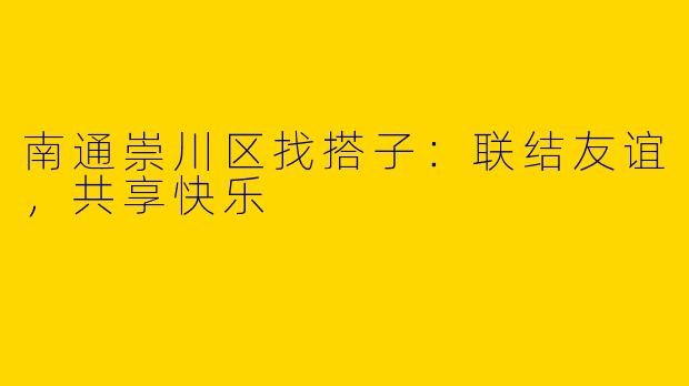 南通崇川区找搭子：联结友谊，共享快乐