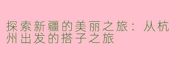 探索新疆的美丽之旅：从杭州出发的搭子之旅