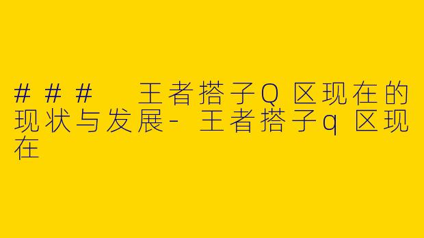 ### 王者搭子Q区现在的现状与发展