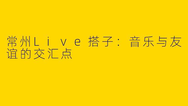 常州Live搭子：音乐与友谊的交汇点