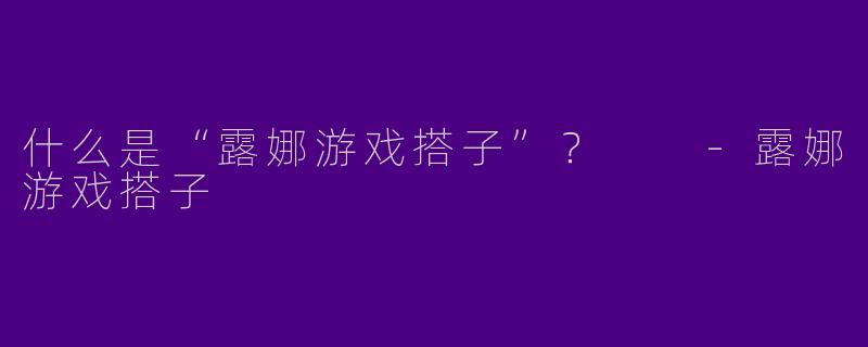什么是“露娜游戏搭子”?