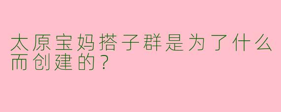 太原宝妈搭子群是为了什么而创建的？