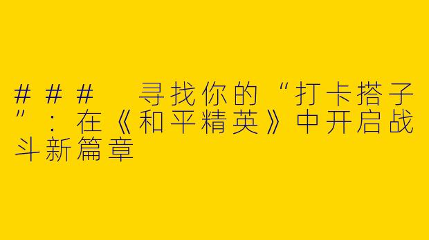 ### 寻找你的“打卡搭子”：在《和平精英》中开启战斗新篇章