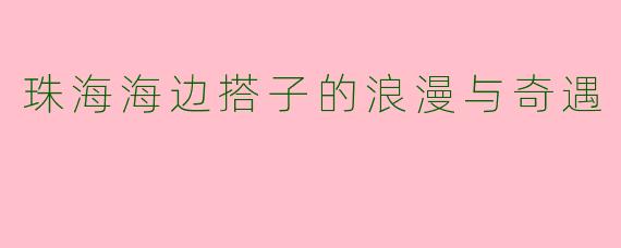 珠海海边搭子的浪漫与奇遇