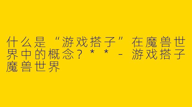 什么是“游戏搭子”在魔兽世界中的概念？**