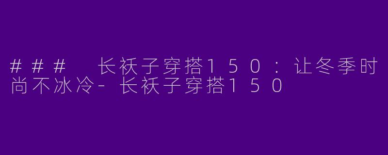 ### 长袄子穿搭150：让冬季时尚不冰冷-长袄子穿搭150