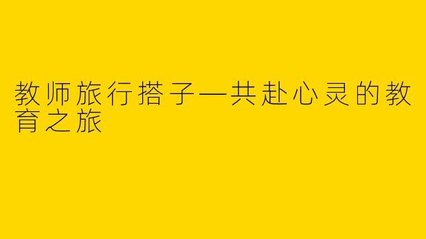 教师旅行搭子—共赴心灵的教育之旅