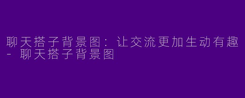 聊天搭子背景图：让交流更加生动有趣-聊天搭子背景图