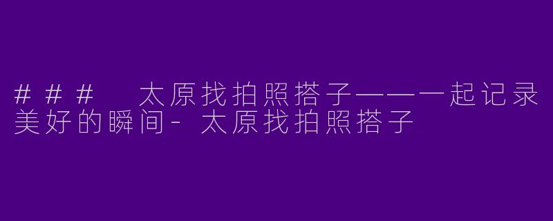 ### 太原找拍照搭子——一起记录美好的瞬间-太原找拍照搭子