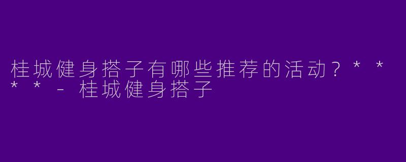 桂城健身搭子有哪些推荐的活动？****