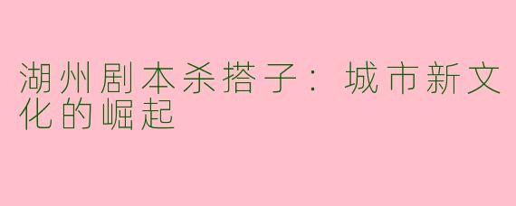 湖州剧本杀搭子：城市新文化的崛起