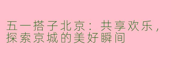 五一搭子北京：共享欢乐，探索京城的美好瞬间