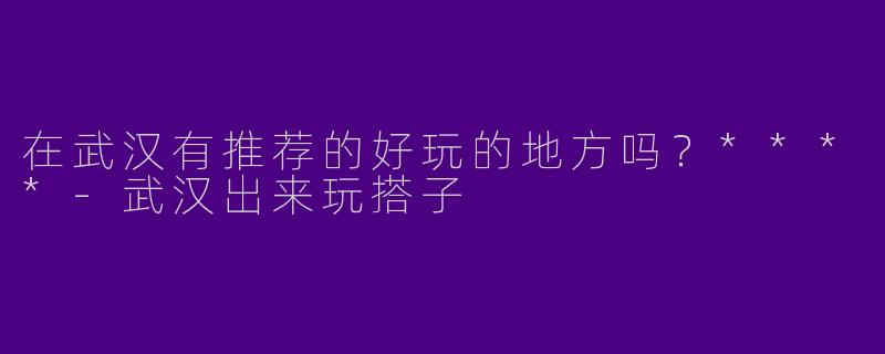 在武汉有推荐的好玩的地方吗？****