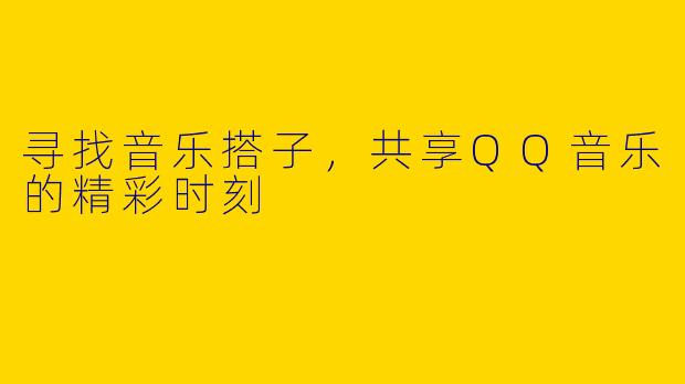 寻找音乐搭子，共享QQ音乐的精彩时刻