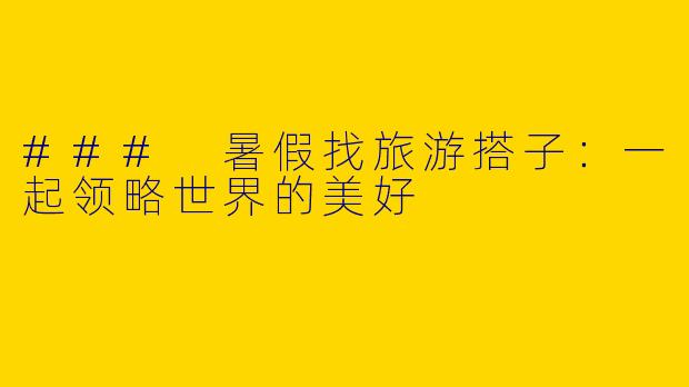 ### 暑假找旅游搭子：一起领略世界的美好