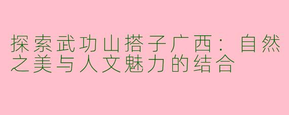 探索武功山搭子广西：自然之美与人文魅力的结合