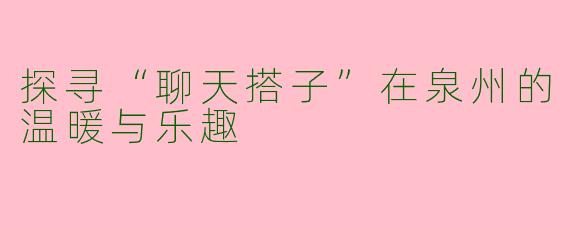 探寻“聊天搭子”在泉州的温暖与乐趣