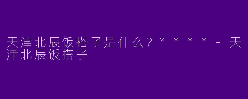 天津北辰饭搭子是什么?****
