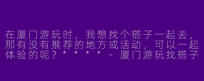 在厦门游玩时，我想找个搭子一起去，那有没有推荐的地方或活动，可以一起体验的呢？****