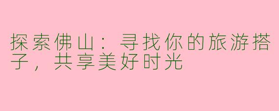 探索佛山：寻找你的旅游搭子，共享美好时光