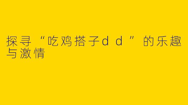 探寻“吃鸡搭子dd”的乐趣与激情