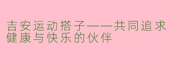 吉安运动搭子——共同追求健康与快乐的伙伴