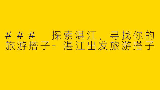### 探索湛江，寻找你的旅游搭子-湛江出发旅游搭子
