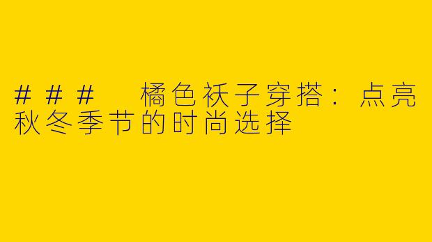 ### 橘色袄子穿搭：点亮秋冬季节的时尚选择