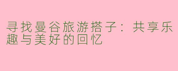 寻找曼谷旅游搭子：共享乐趣与美好的回忆