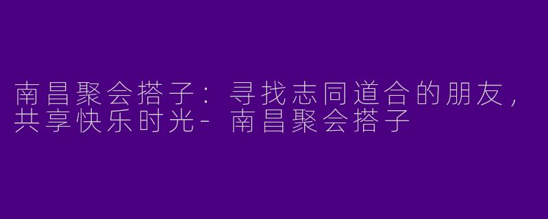 南昌聚会搭子：寻找志同道合的朋友，共享快乐时光-南昌聚会搭子