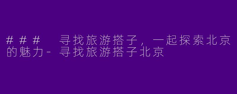 ### 寻找旅游搭子,一起探索北京的魅力