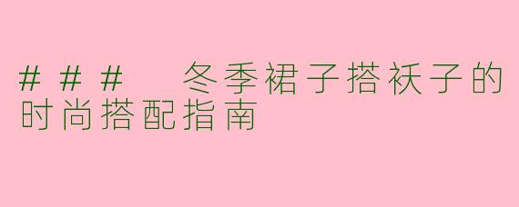 ### 冬季裙子搭袄子的时尚搭配指南
