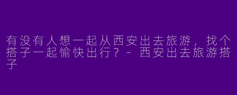 有没有人想一起从西安出去旅游，找个搭子一起愉快出行？