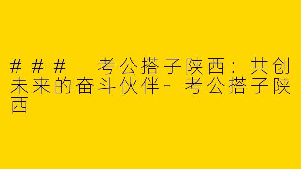 ### 考公搭子陕西：共创未来的奋斗伙伴