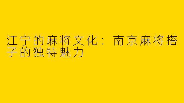 江宁的麻将文化：南京麻将搭子的独特魅力