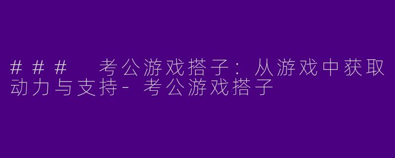 ### 考公游戏搭子：从游戏中获取动力与支持-考公游戏搭子