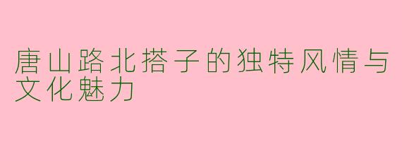 唐山路北搭子的独特风情与文化魅力