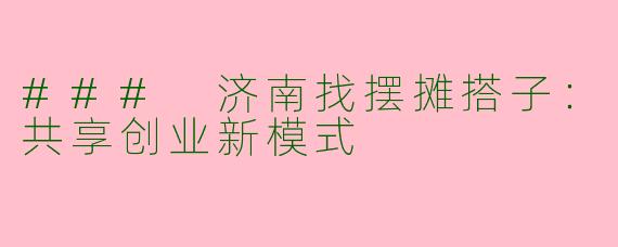 ### 济南找摆摊搭子：共享创业新模式