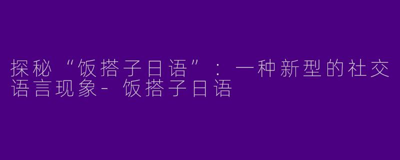 探秘“饭搭子日语”：一种新型的社交语言现象-饭搭子日语