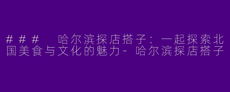 ### 哈尔滨探店搭子:一起探索北国美食与文化的魅力