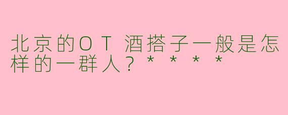 北京的OT酒搭子一般是怎样的一群人？****