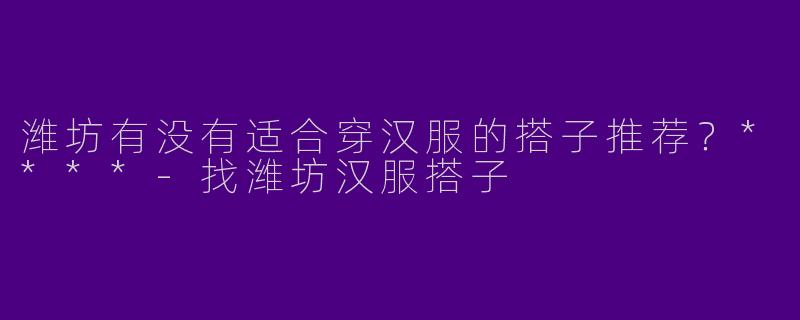 潍坊有没有适合穿汉服的搭子推荐?****